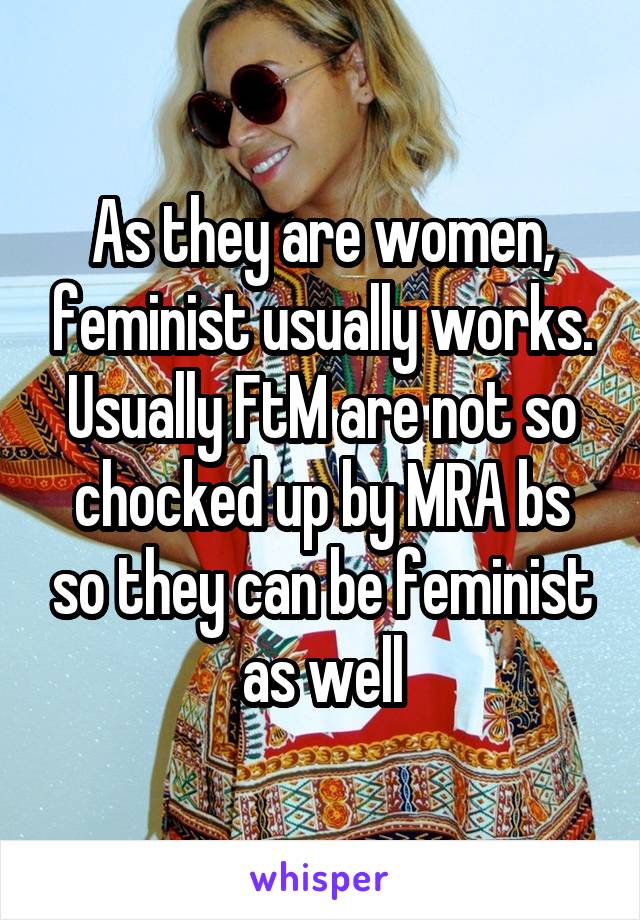 As they are women, feminist usually works. Usually FtM are not so chocked up by MRA bs so they can be feminist as well