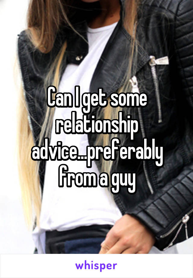 Can I get some relationship advice...preferably from a guy