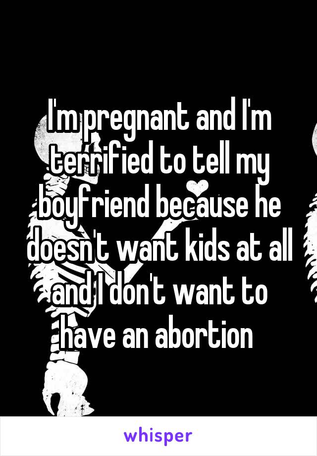 I'm pregnant and I'm terrified to tell my boyfriend because he doesn't want kids at all and I don't want to have an abortion 