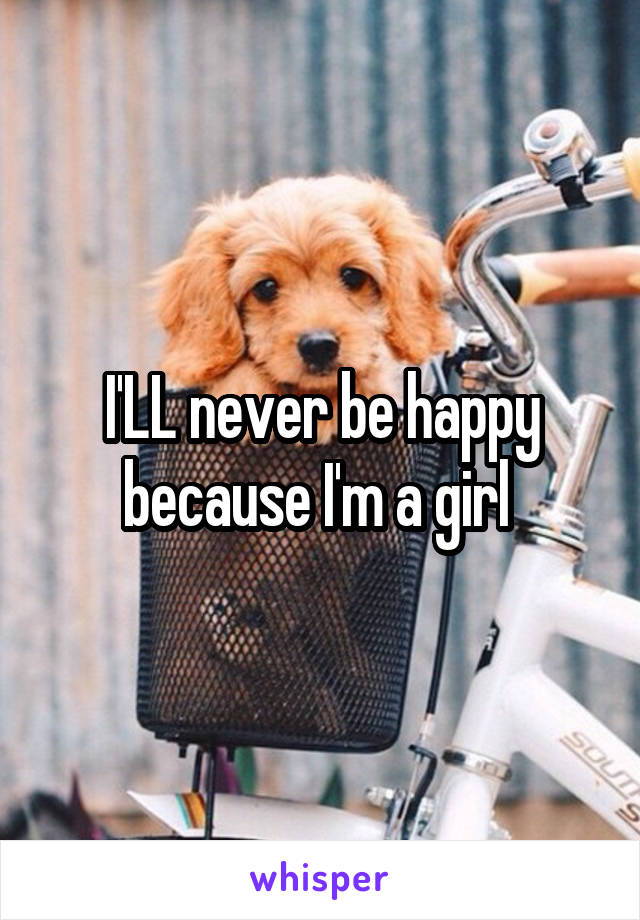 I'LL never be happy because I'm a girl 