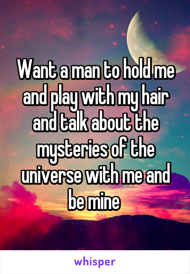 Want a man to hold me and play with my hair and talk about the mysteries of the universe with me and be mine 