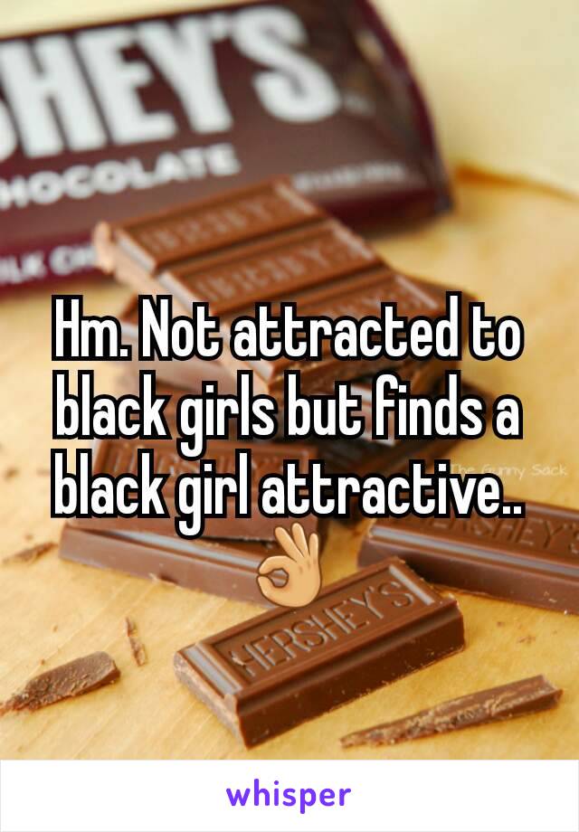 Hm. Not attracted to black girls but finds a black girl attractive..👌