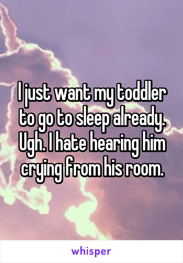 I just want my toddler to go to sleep already. Ugh. I hate hearing him crying from his room.