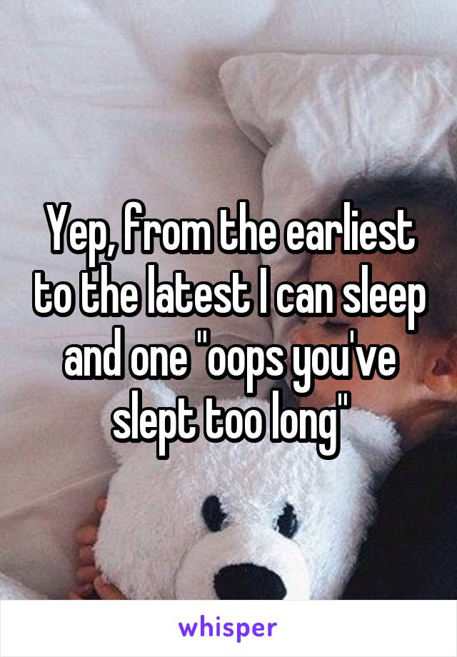 Yep, from the earliest to the latest I can sleep and one "oops you've slept too long"