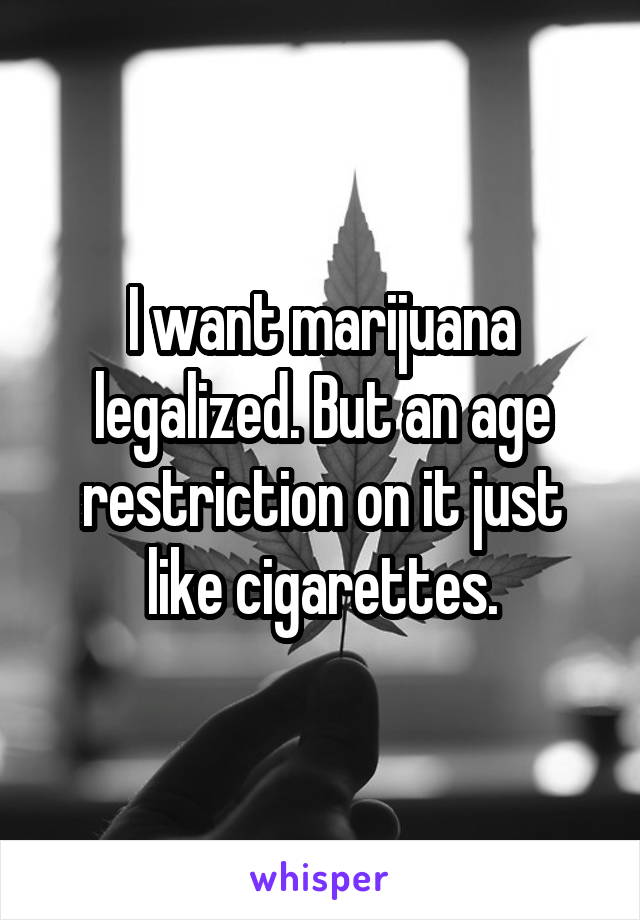 I want marijuana legalized. But an age restriction on it just like cigarettes.