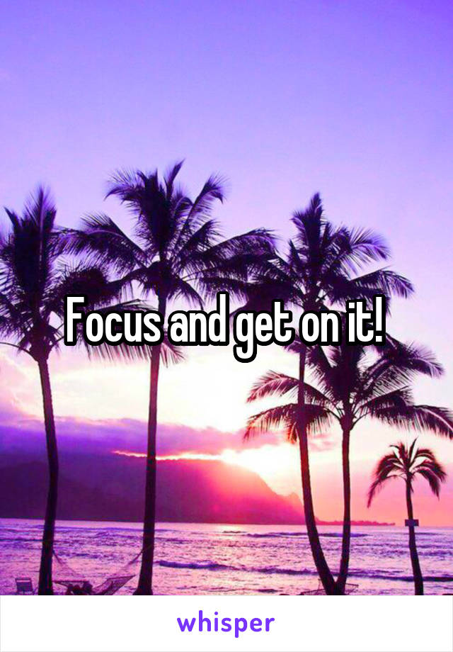 Focus and get on it! 