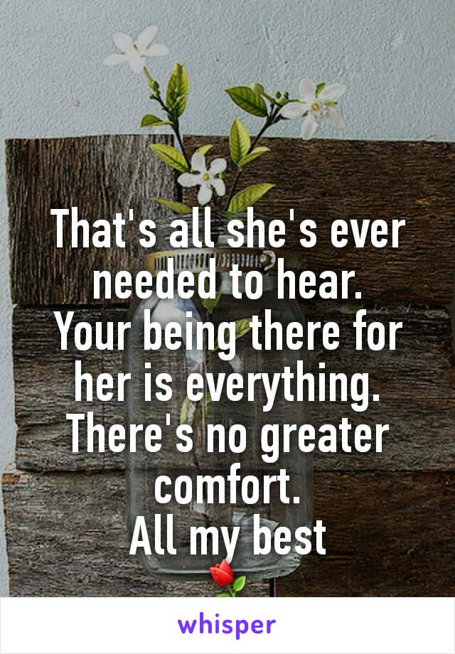 That's all she's ever needed to hear.
Your being there for her is everything. There's no greater comfort.
All my best
⚘