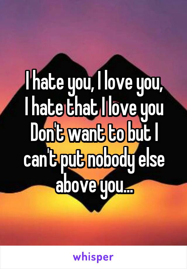 I hate you, I love you,
I hate that I love you
Don't want to but I can't put nobody else above you...