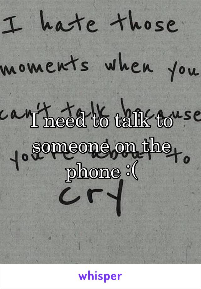 I need to talk to someone on the phone :(