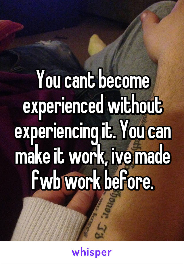 You cant become experienced without experiencing it. You can make it work, ive made fwb work before.