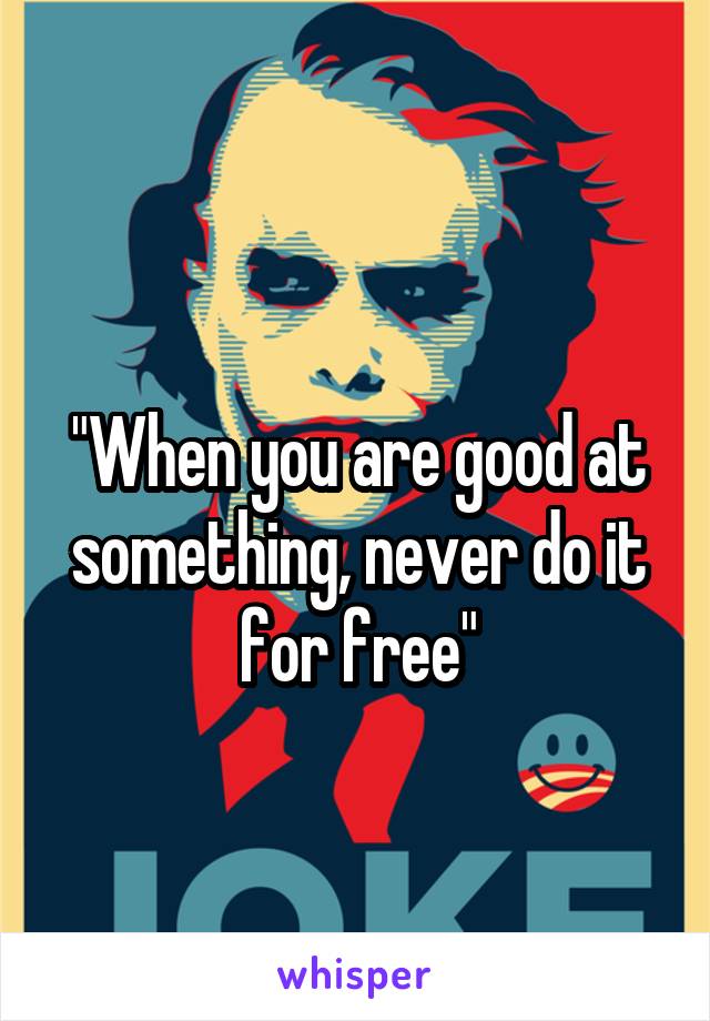 
"When you are good at something, never do it for free"