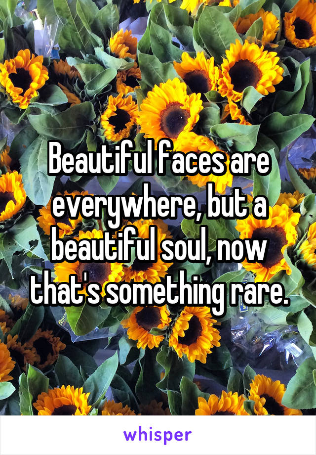 Beautiful faces are everywhere, but a beautiful soul, now that's something rare.