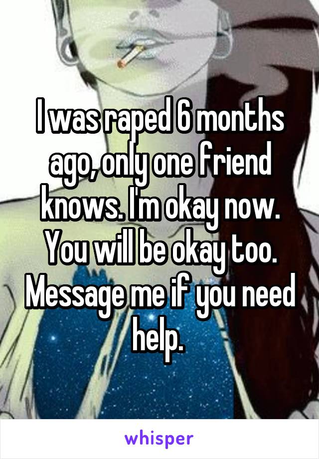 I was raped 6 months ago, only one friend knows. I'm okay now. You will be okay too. Message me if you need help. 