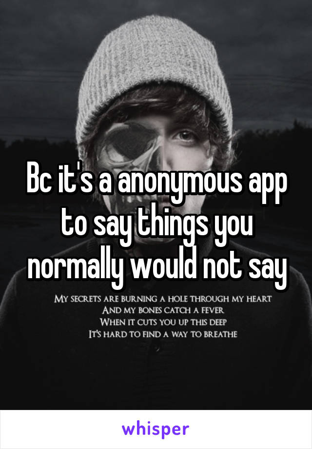 Bc it's a anonymous app to say things you normally would not say