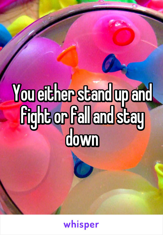 You either stand up and fight or fall and stay down