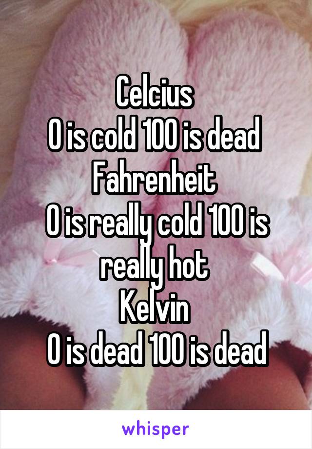 Celcius 
0 is cold 100 is dead 
Fahrenheit 
0 is really cold 100 is really hot 
Kelvin 
0 is dead 100 is dead