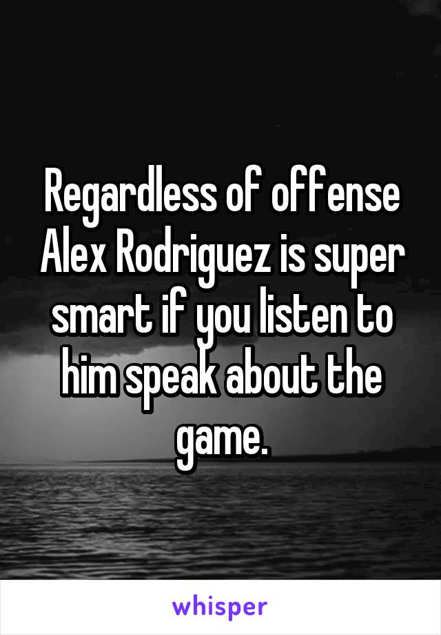 Regardless of offense Alex Rodriguez is super smart if you listen to him speak about the game.