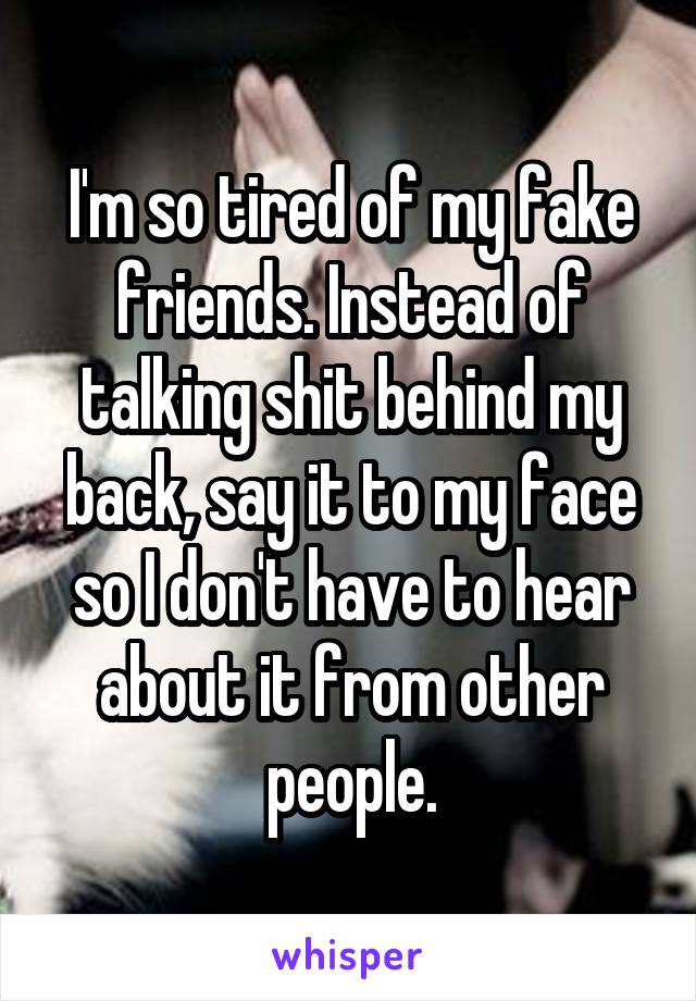 I'm so tired of my fake friends. Instead of talking shit behind my back, say it to my face so I don't have to hear about it from other people.