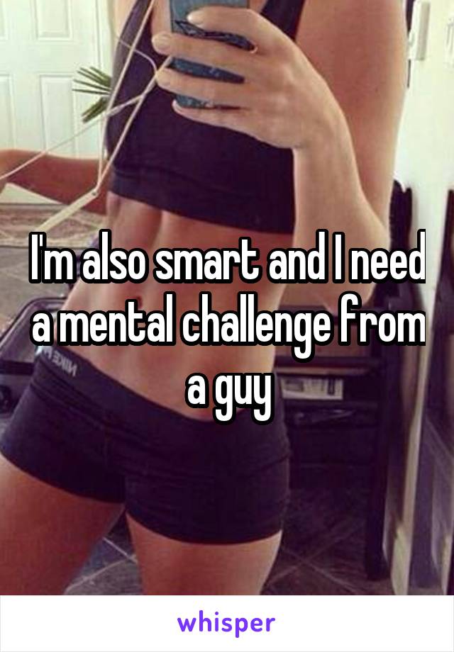 I'm also smart and I need a mental challenge from a guy