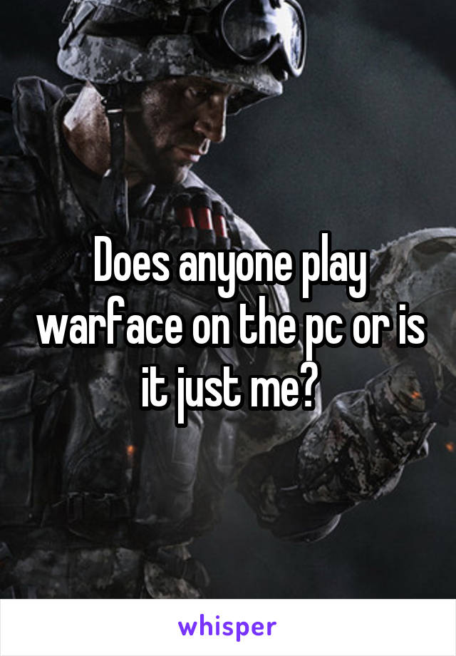 Does anyone play warface on the pc or is it just me?