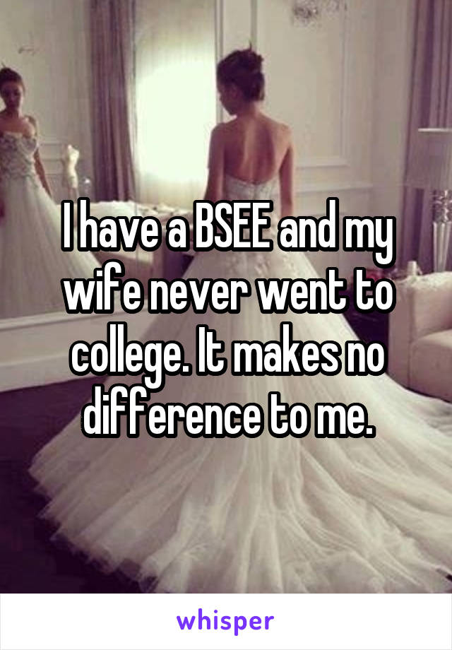 I have a BSEE and my wife never went to college. It makes no difference to me.
