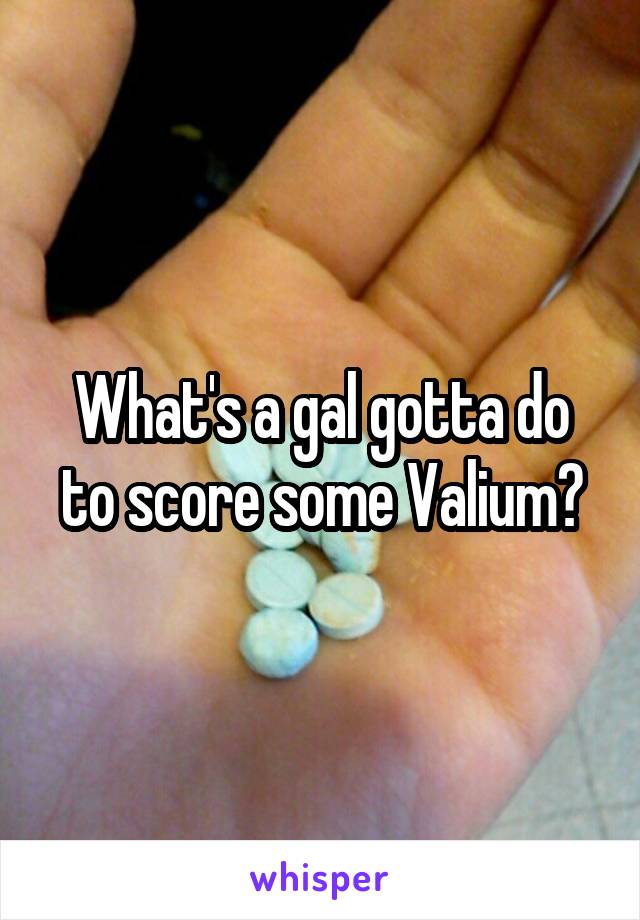 What's a gal gotta do to score some Valium?