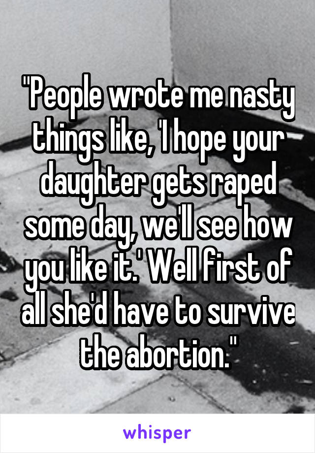 "People wrote me nasty things like, 'I hope your daughter gets raped some day, we'll see how you like it.' Well first of all she'd have to survive the abortion."