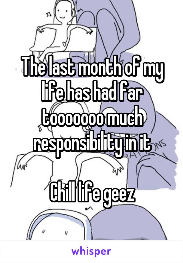 The last month of my life has had far tooooooo much responsibility in it

Chill life geez