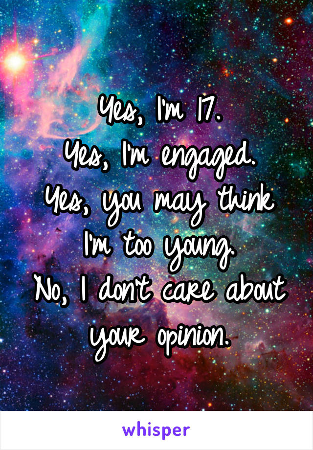 Yes, I'm 17.
Yes, I'm engaged.
Yes, you may think I'm too young.
No, I don't care about your opinion.