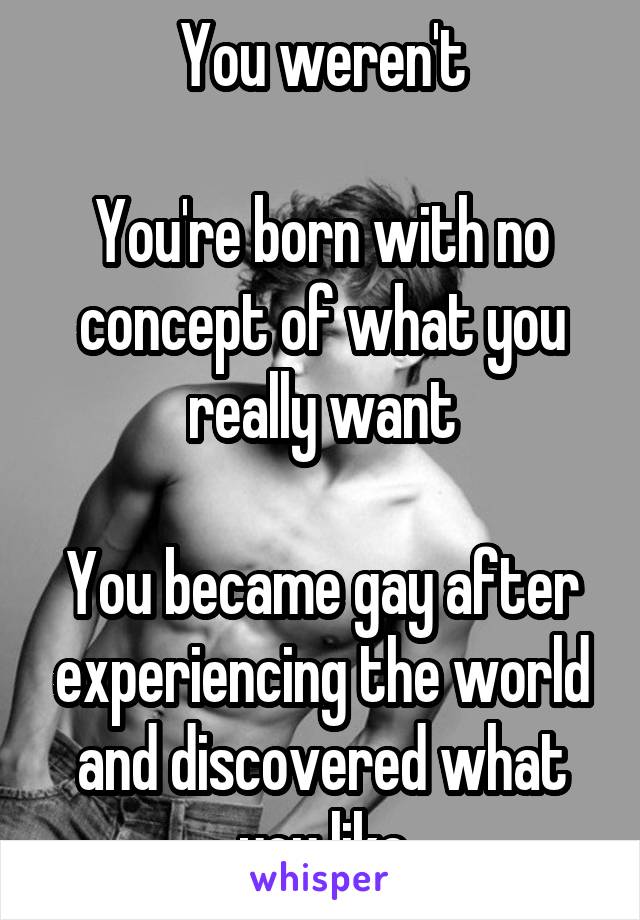 You weren't

You're born with no concept of what you really want

You became gay after experiencing the world and discovered what you like