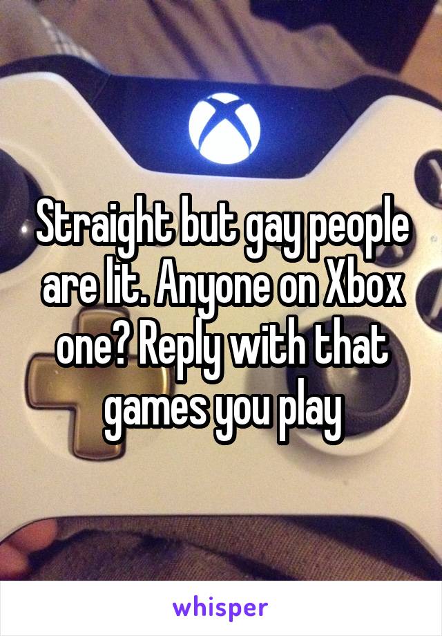 Straight but gay people are lit. Anyone on Xbox one? Reply with that games you play