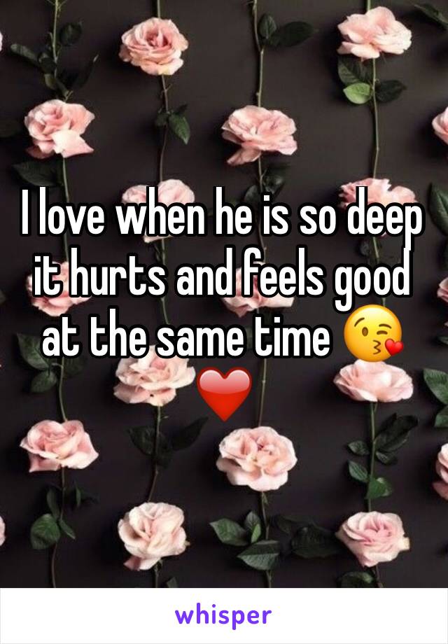 I love when he is so deep it hurts and feels good at the same time 😘❤️️
