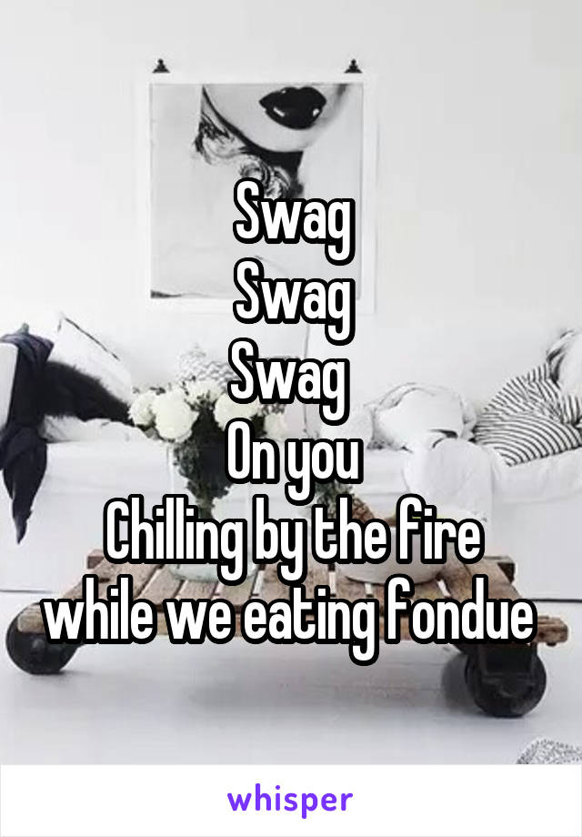 Swag
Swag
Swag 
On you
Chilling by the fire while we eating fondue 