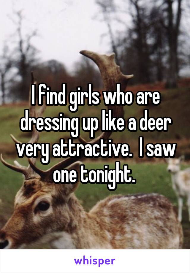 I find girls who are dressing up like a deer very attractive.  I saw one tonight. 