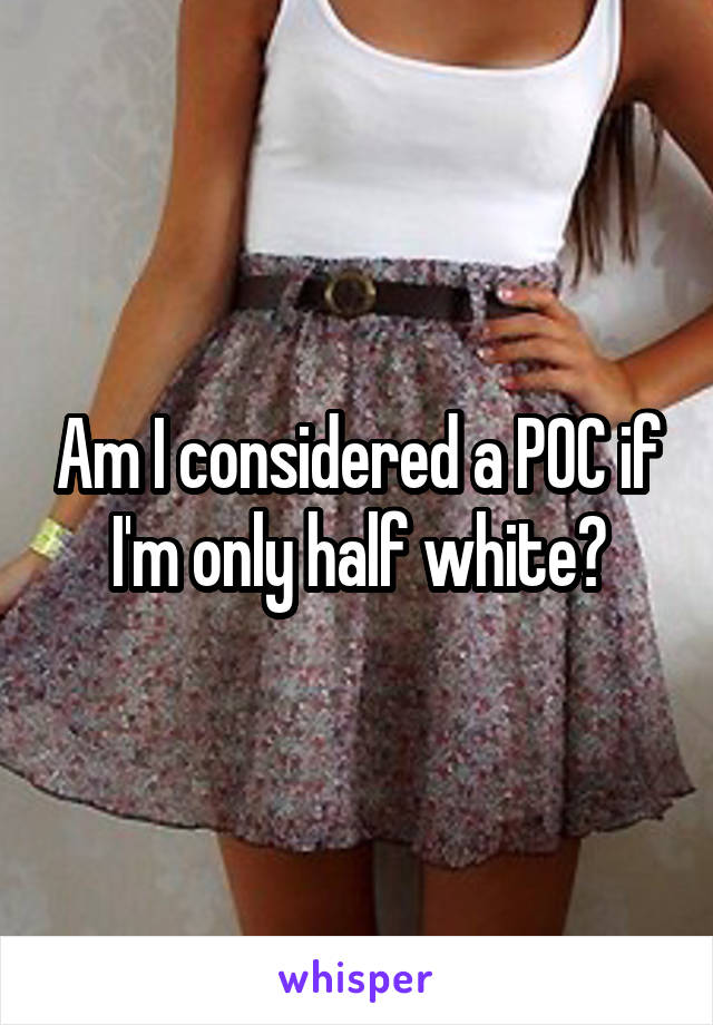Am I considered a POC if I'm only half white?