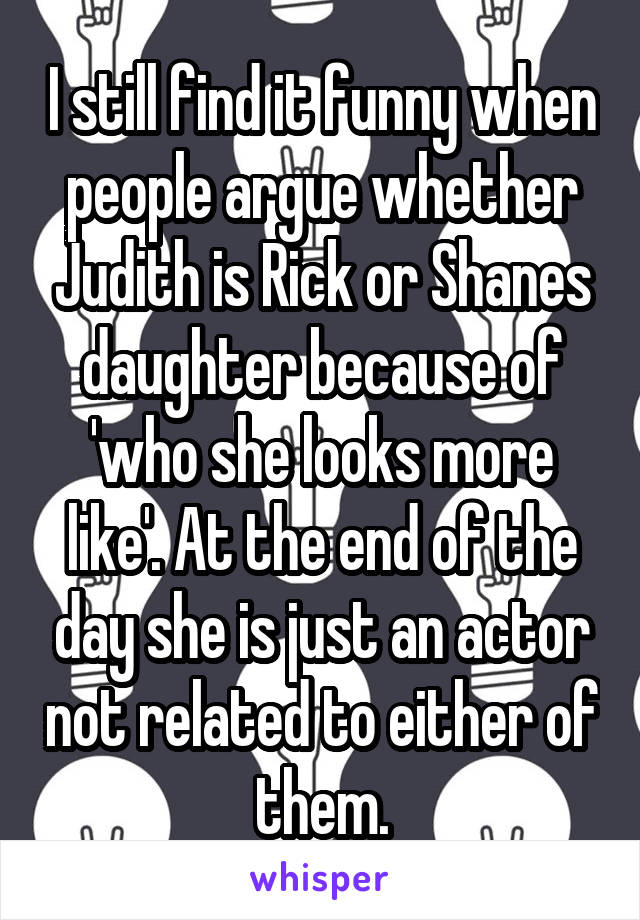 I still find it funny when people argue whether Judith is Rick or Shanes daughter because of 'who she looks more like'. At the end of the day she is just an actor not related to either of them.