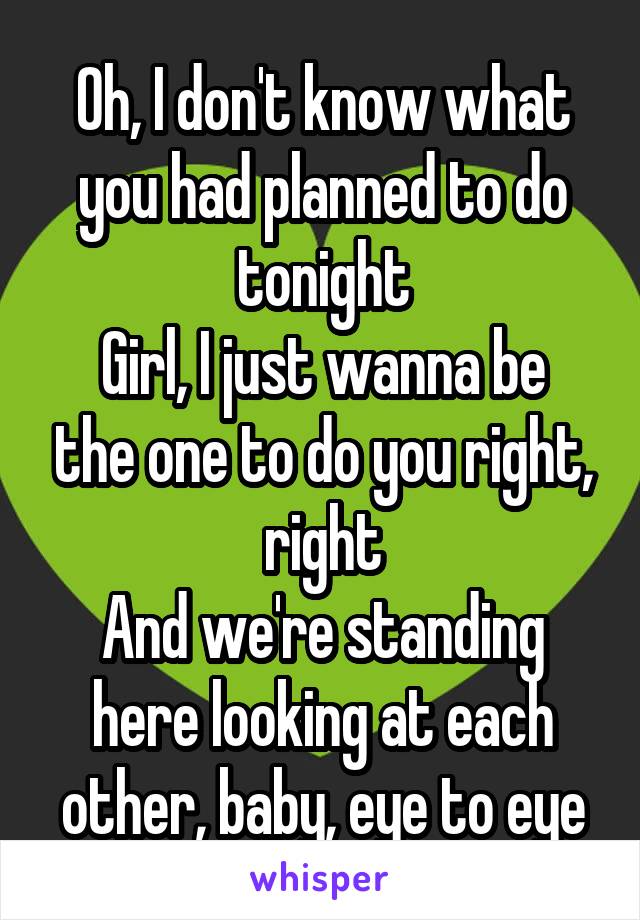 Oh, I don't know what you had planned to do tonight
Girl, I just wanna be the one to do you right, right
And we're standing here looking at each other, baby, eye to eye