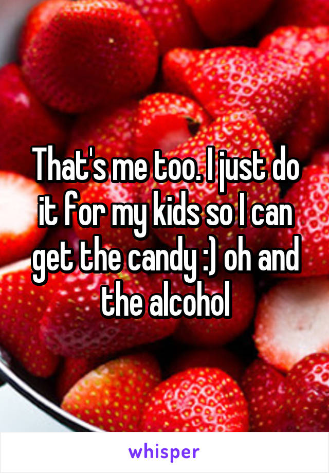 That's me too. I just do it for my kids so I can get the candy :) oh and the alcohol