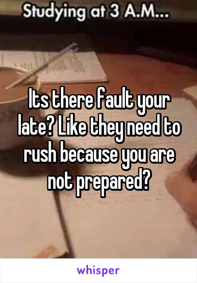 Its there fault your late? Like they need to rush because you are not prepared?