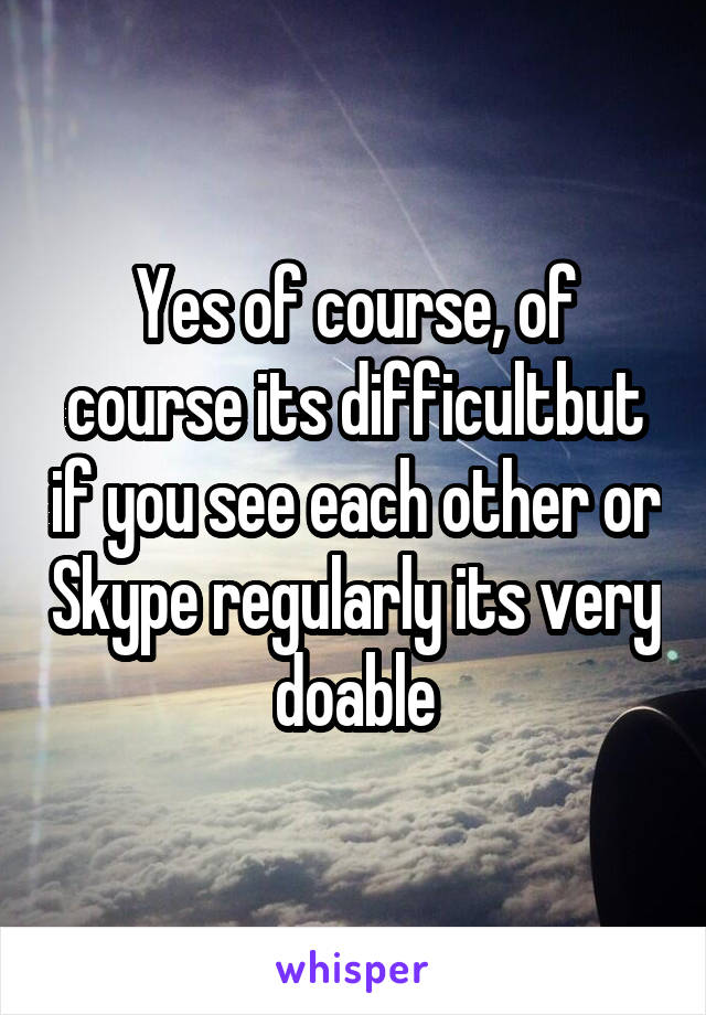 Yes of course, of course its difficultbut if you see each other or Skype regularly its very doable