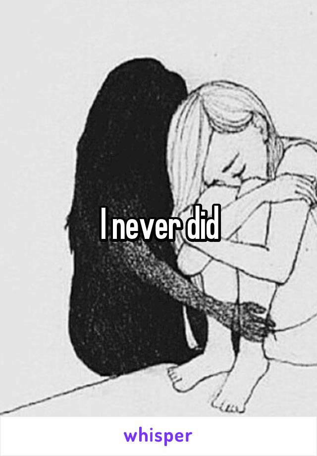 I never did