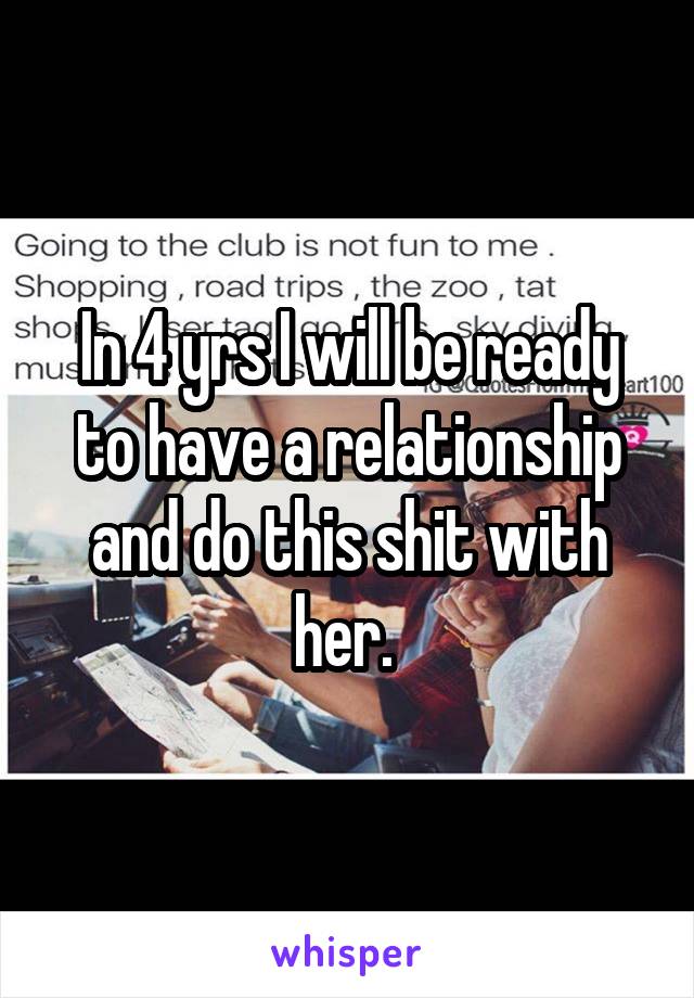 In 4 yrs I will be ready to have a relationship and do this shit with her. 