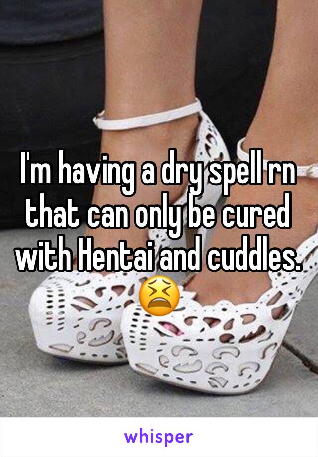 I'm having a dry spell rn that can only be cured with Hentai and cuddles. 😫