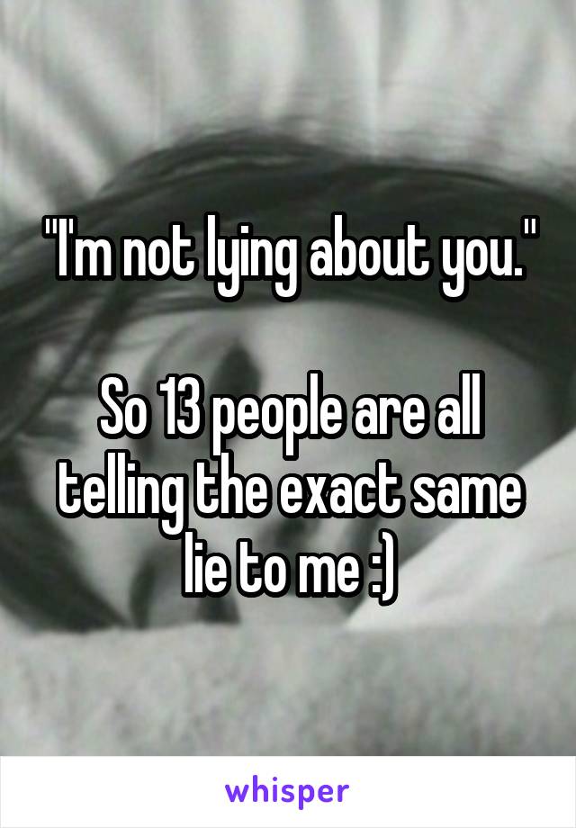 "I'm not lying about you."

So 13 people are all telling the exact same lie to me :)