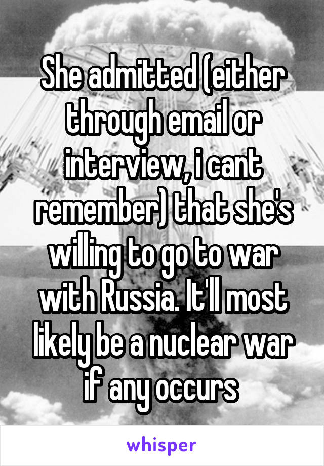She admitted (either through email or interview, i cant remember) that she's willing to go to war with Russia. It'll most likely be a nuclear war if any occurs 