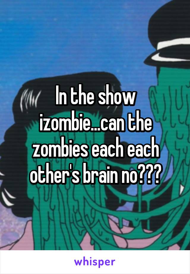 In the show izombie...can the zombies each each other's brain no???