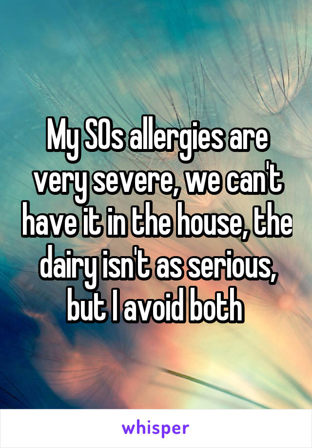My SOs allergies are very severe, we can't have it in the house, the dairy isn't as serious, but I avoid both 