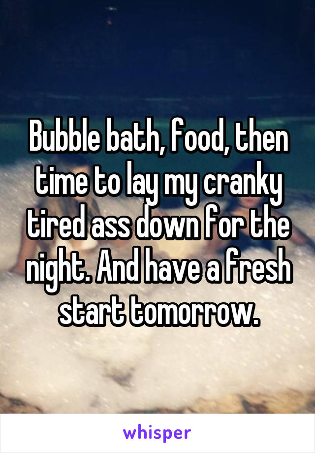 Bubble bath, food, then time to lay my cranky tired ass down for the night. And have a fresh start tomorrow.