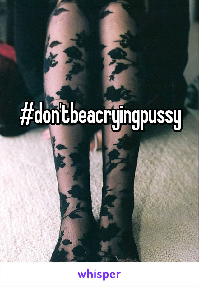 #don'tbeacryingpussy

