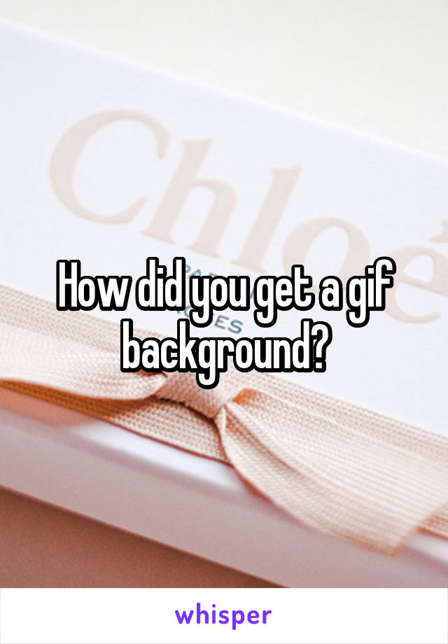 How did you get a gif background?
